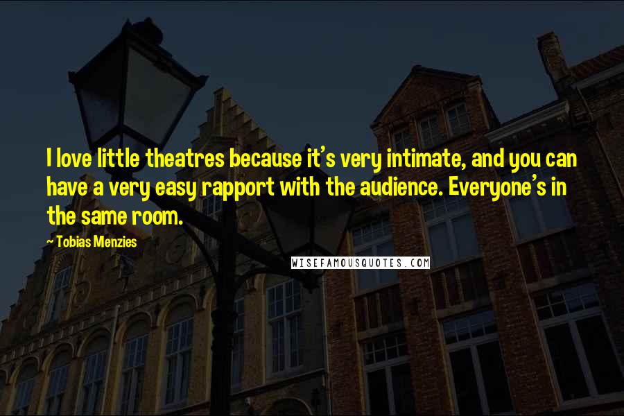 Tobias Menzies Quotes: I love little theatres because it's very intimate, and you can have a very easy rapport with the audience. Everyone's in the same room.