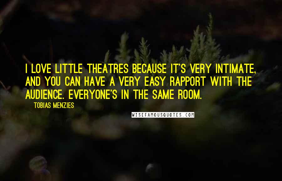 Tobias Menzies Quotes: I love little theatres because it's very intimate, and you can have a very easy rapport with the audience. Everyone's in the same room.