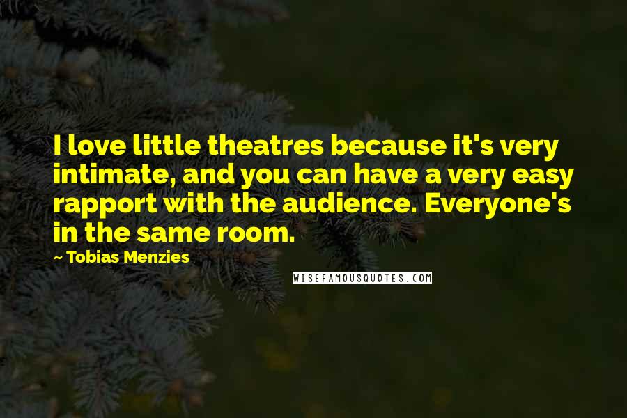 Tobias Menzies Quotes: I love little theatres because it's very intimate, and you can have a very easy rapport with the audience. Everyone's in the same room.