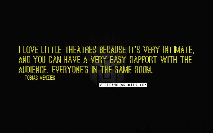 Tobias Menzies Quotes: I love little theatres because it's very intimate, and you can have a very easy rapport with the audience. Everyone's in the same room.