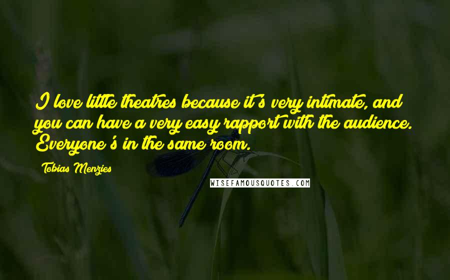 Tobias Menzies Quotes: I love little theatres because it's very intimate, and you can have a very easy rapport with the audience. Everyone's in the same room.