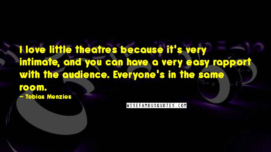 Tobias Menzies Quotes: I love little theatres because it's very intimate, and you can have a very easy rapport with the audience. Everyone's in the same room.