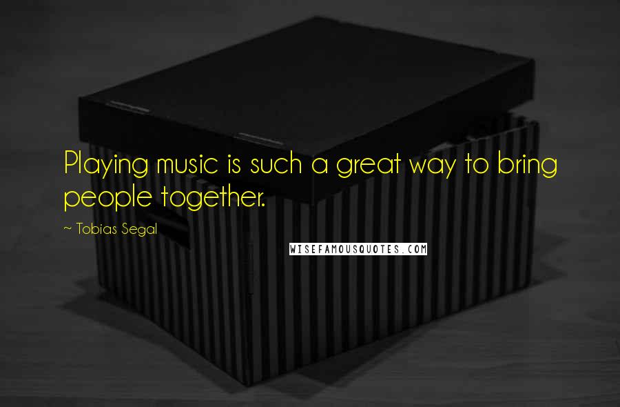 Tobias Segal Quotes: Playing music is such a great way to bring people together.