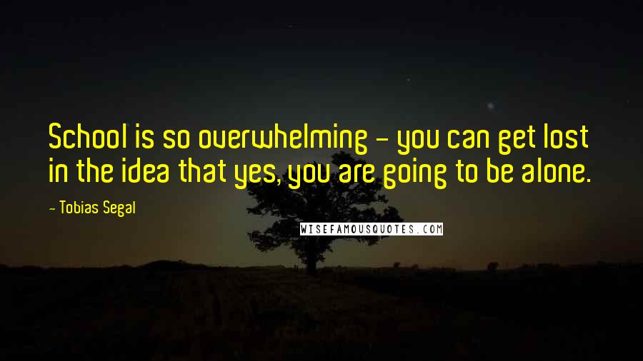 Tobias Segal Quotes: School is so overwhelming - you can get lost in the idea that yes, you are going to be alone.