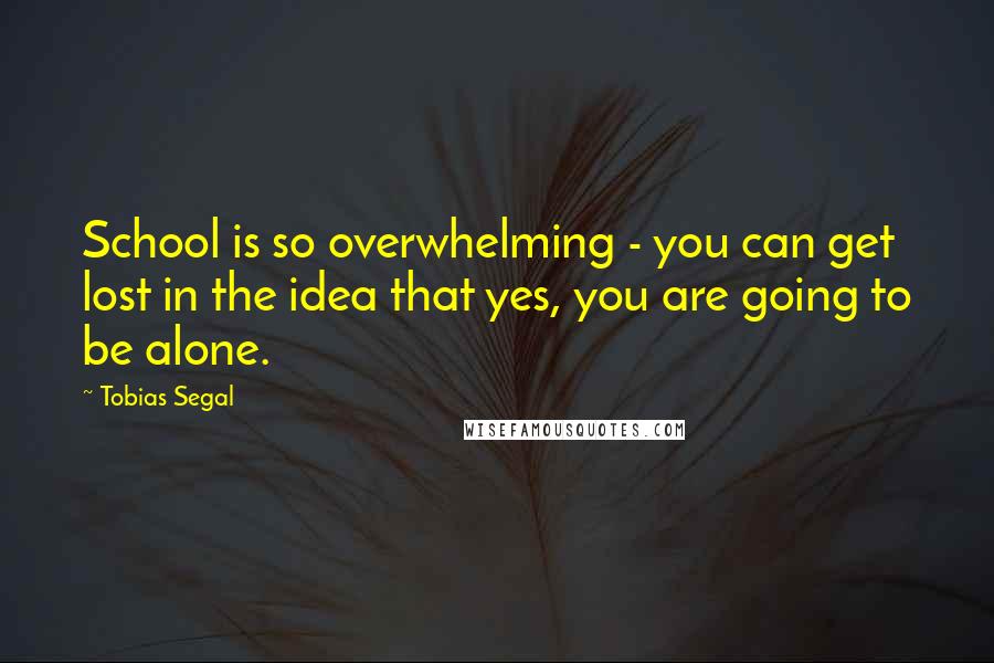Tobias Segal Quotes: School is so overwhelming - you can get lost in the idea that yes, you are going to be alone.