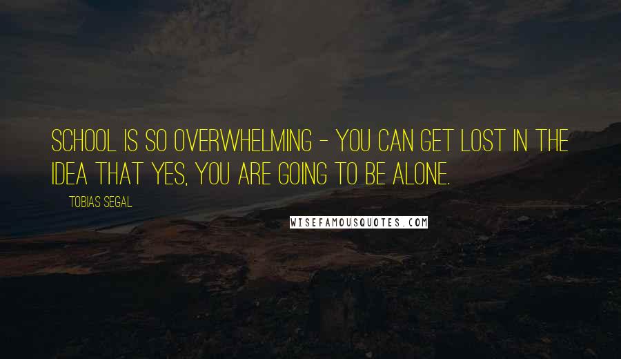 Tobias Segal Quotes: School is so overwhelming - you can get lost in the idea that yes, you are going to be alone.