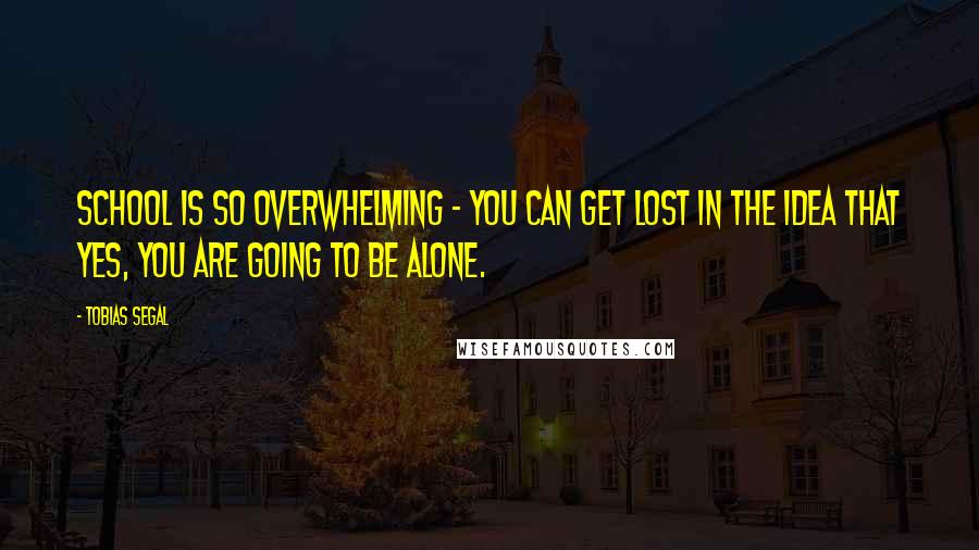 Tobias Segal Quotes: School is so overwhelming - you can get lost in the idea that yes, you are going to be alone.