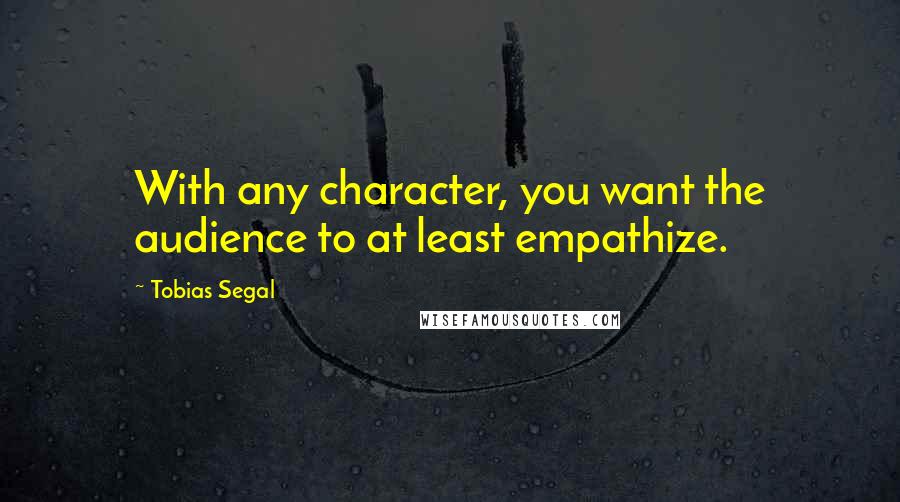 Tobias Segal Quotes: With any character, you want the audience to at least empathize.