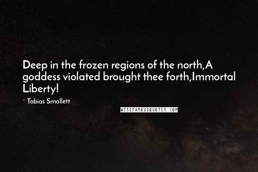 Tobias Smollett Quotes: Deep in the frozen regions of the north,A goddess violated brought thee forth,Immortal Liberty!