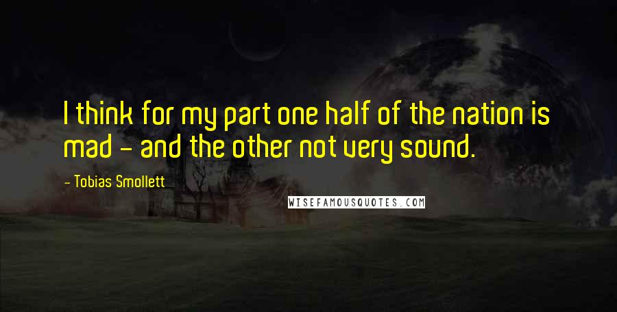 Tobias Smollett Quotes: I think for my part one half of the nation is mad - and the other not very sound.