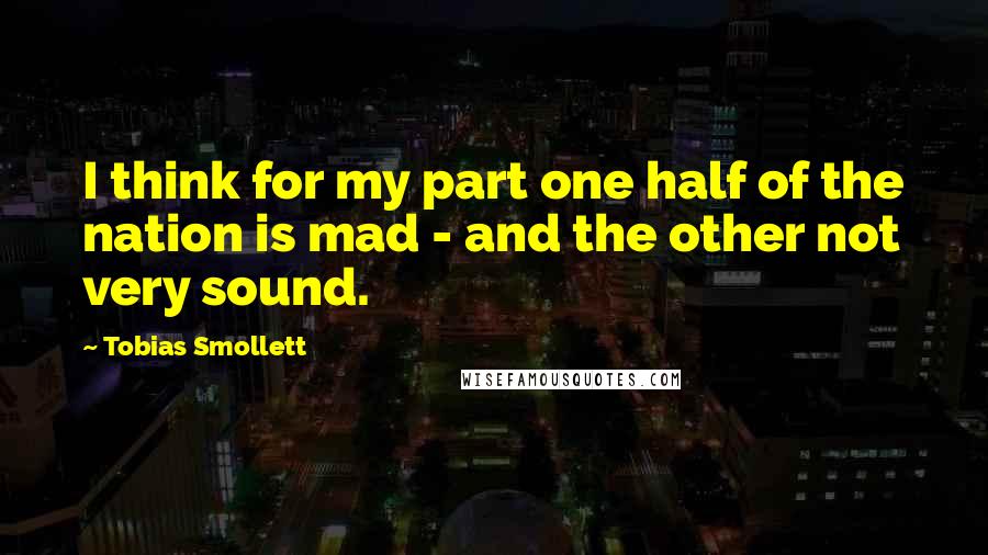 Tobias Smollett Quotes: I think for my part one half of the nation is mad - and the other not very sound.