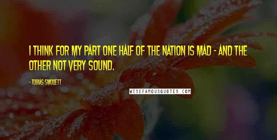 Tobias Smollett Quotes: I think for my part one half of the nation is mad - and the other not very sound.
