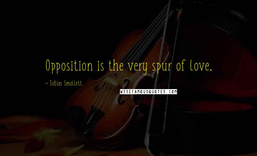 Tobias Smollett Quotes: Opposition is the very spur of love.