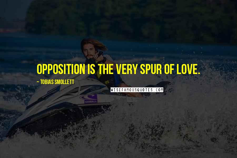 Tobias Smollett Quotes: Opposition is the very spur of love.