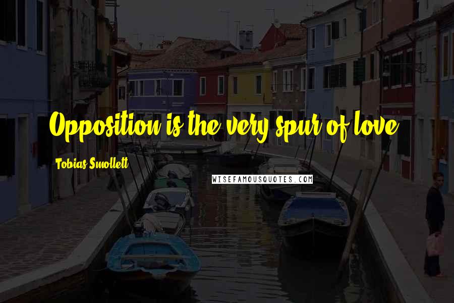 Tobias Smollett Quotes: Opposition is the very spur of love.