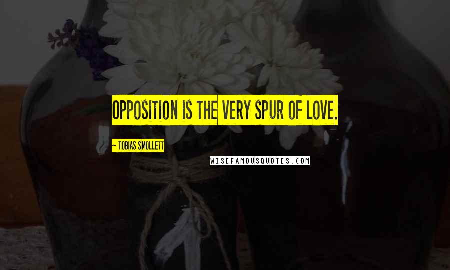 Tobias Smollett Quotes: Opposition is the very spur of love.