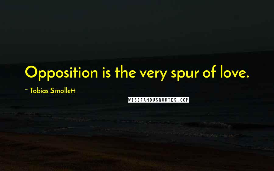 Tobias Smollett Quotes: Opposition is the very spur of love.