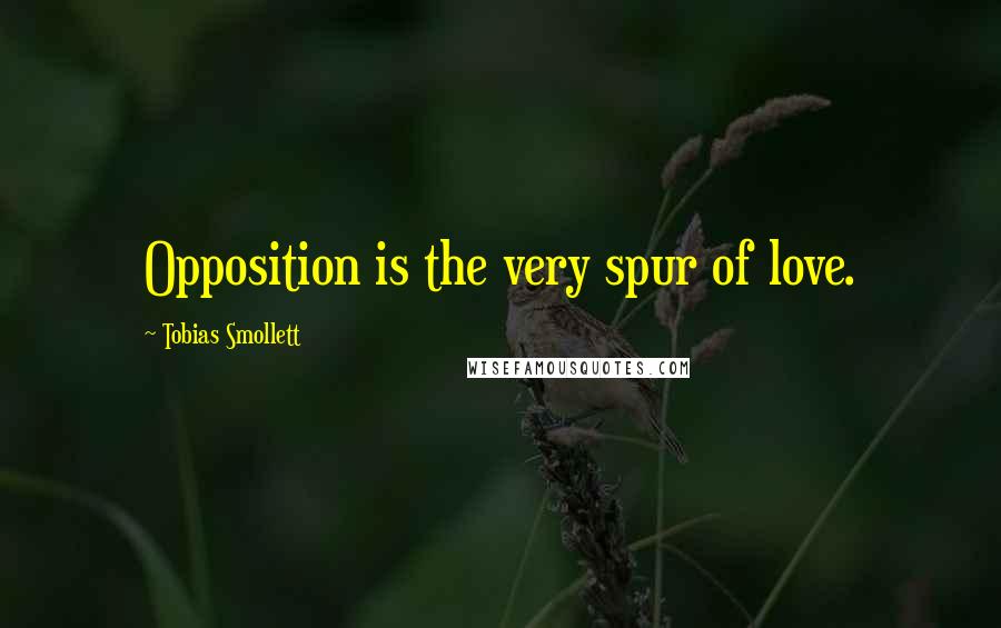 Tobias Smollett Quotes: Opposition is the very spur of love.