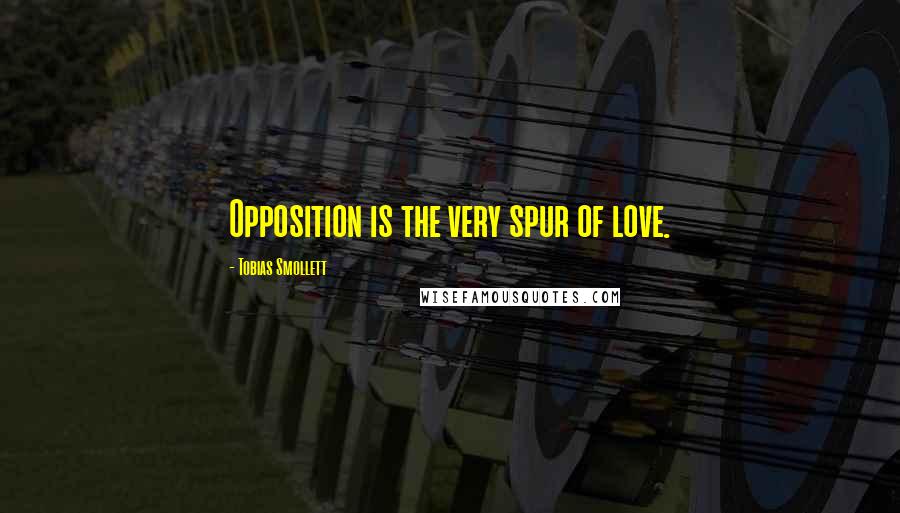 Tobias Smollett Quotes: Opposition is the very spur of love.