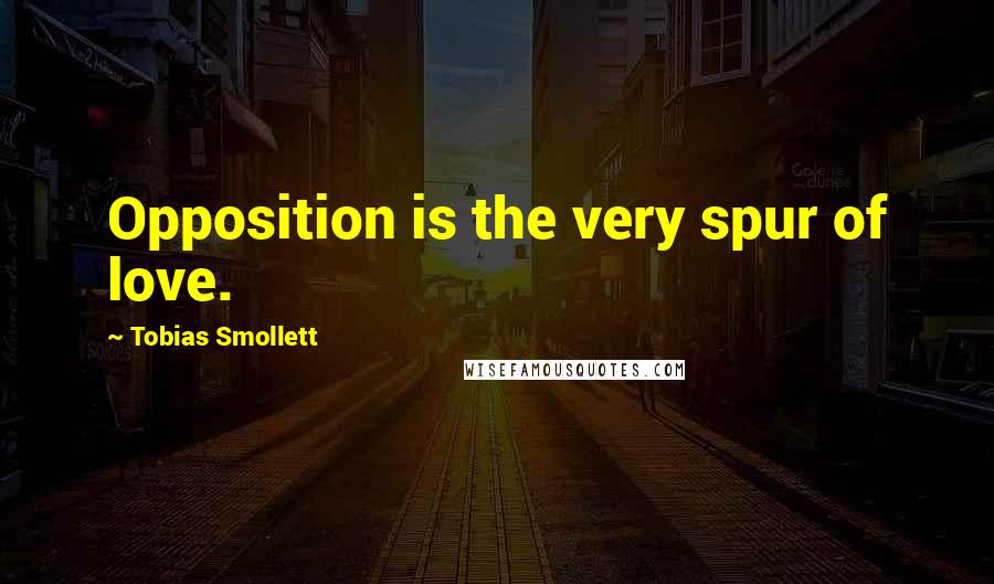 Tobias Smollett Quotes: Opposition is the very spur of love.