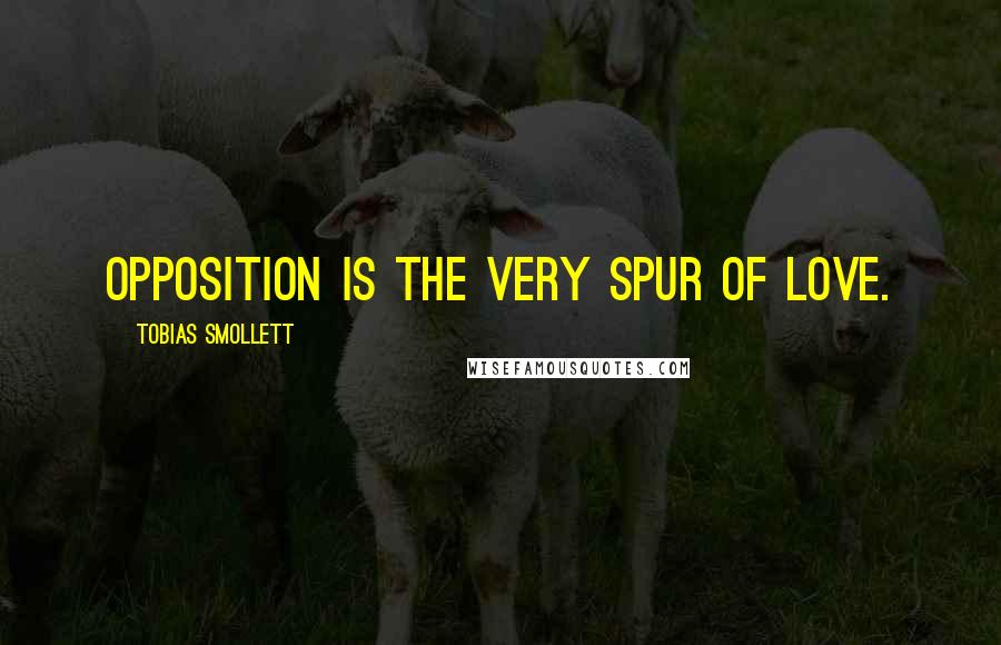 Tobias Smollett Quotes: Opposition is the very spur of love.