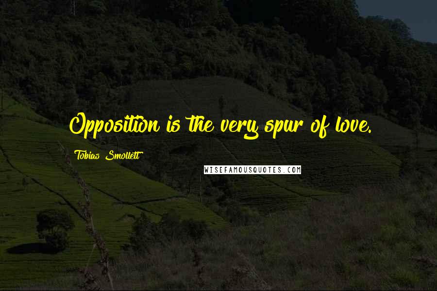 Tobias Smollett Quotes: Opposition is the very spur of love.