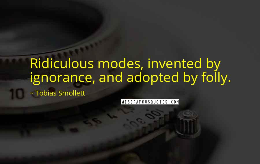 Tobias Smollett Quotes: Ridiculous modes, invented by ignorance, and adopted by folly.