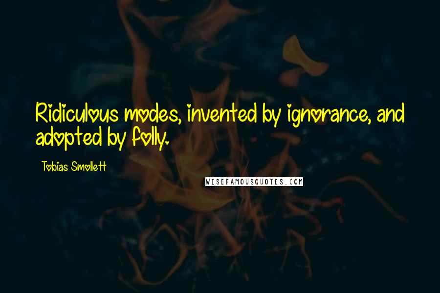 Tobias Smollett Quotes: Ridiculous modes, invented by ignorance, and adopted by folly.