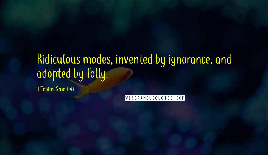 Tobias Smollett Quotes: Ridiculous modes, invented by ignorance, and adopted by folly.