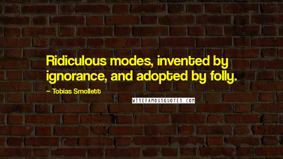 Tobias Smollett Quotes: Ridiculous modes, invented by ignorance, and adopted by folly.