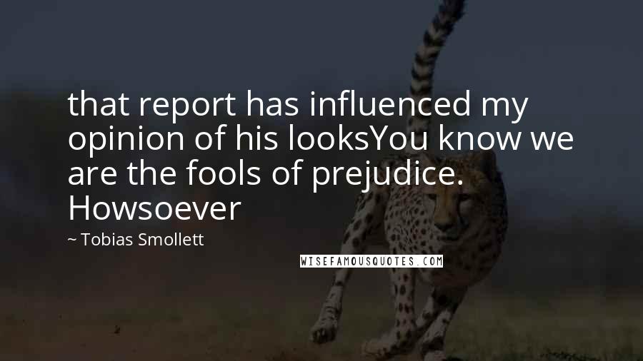 Tobias Smollett Quotes: that report has influenced my opinion of his looksYou know we are the fools of prejudice. Howsoever