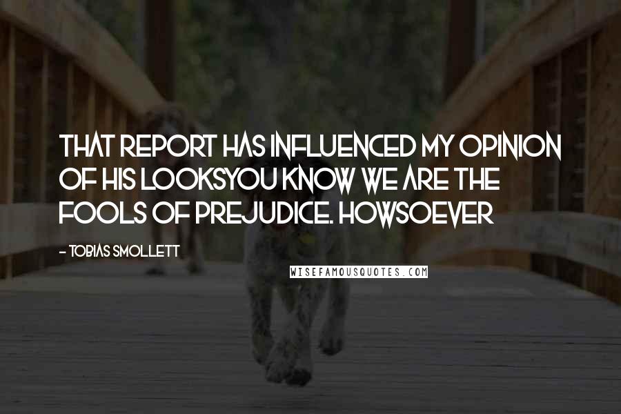 Tobias Smollett Quotes: that report has influenced my opinion of his looksYou know we are the fools of prejudice. Howsoever
