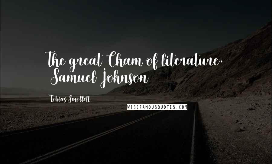 Tobias Smollett Quotes: The great Cham of literature. (Samuel Johnson)