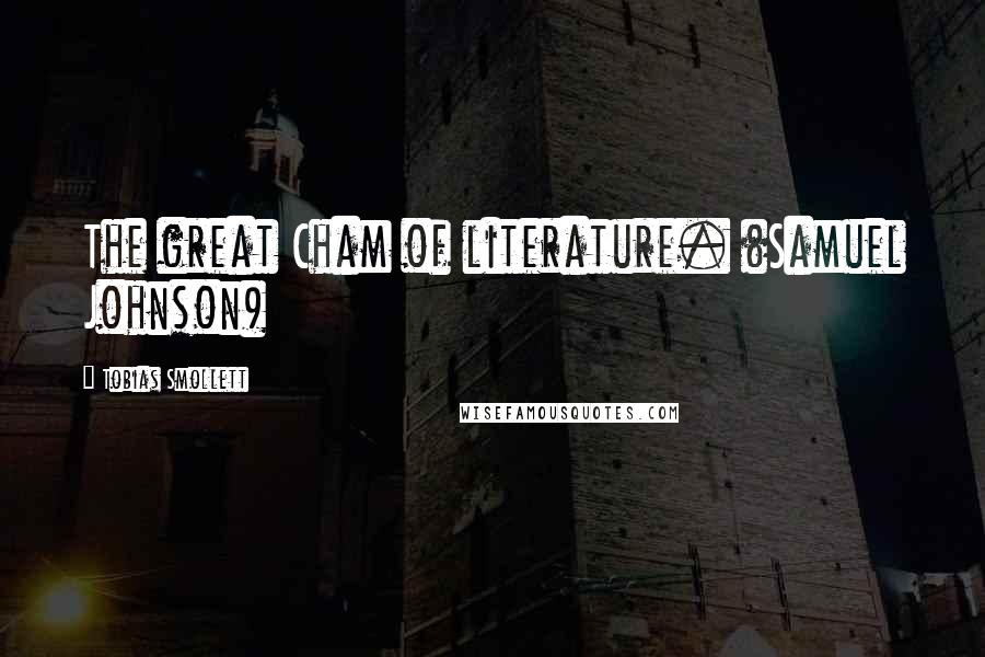 Tobias Smollett Quotes: The great Cham of literature. (Samuel Johnson)