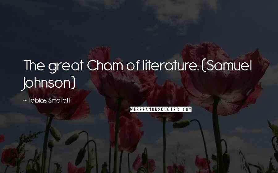 Tobias Smollett Quotes: The great Cham of literature. (Samuel Johnson)