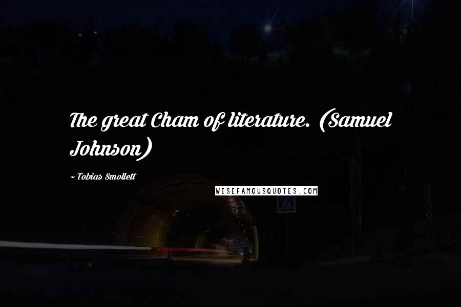 Tobias Smollett Quotes: The great Cham of literature. (Samuel Johnson)