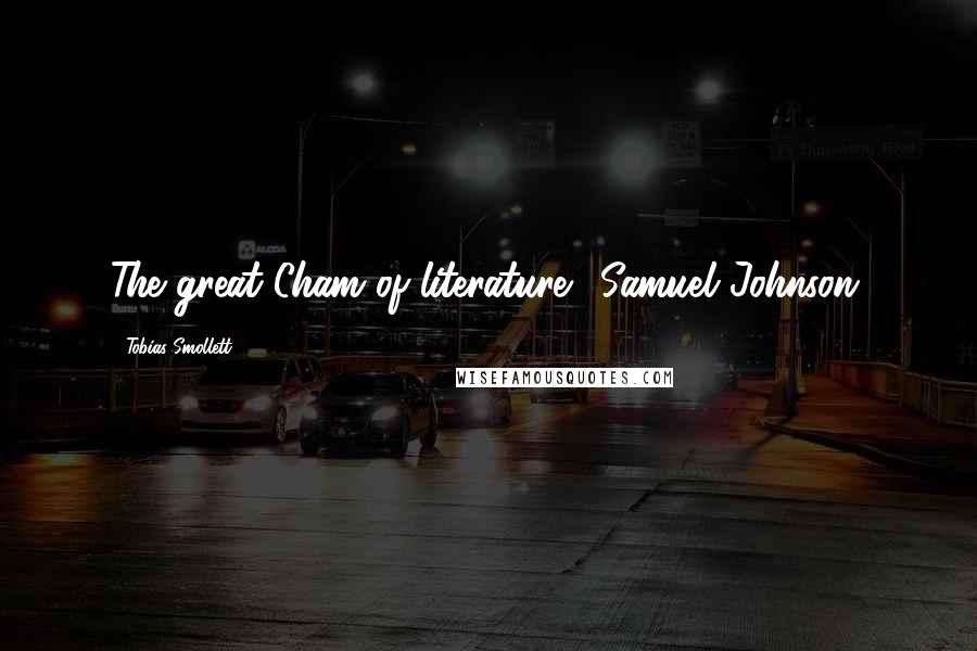 Tobias Smollett Quotes: The great Cham of literature. (Samuel Johnson)