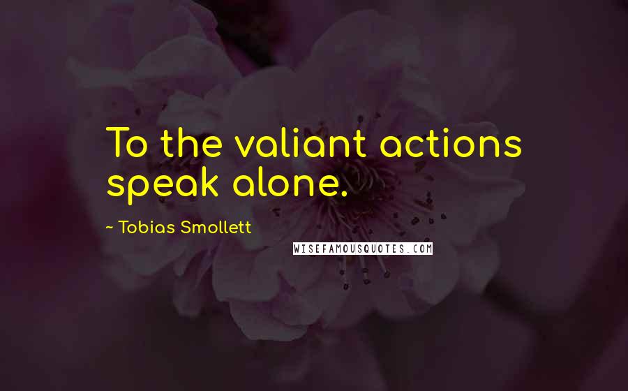 Tobias Smollett Quotes: To the valiant actions speak alone.