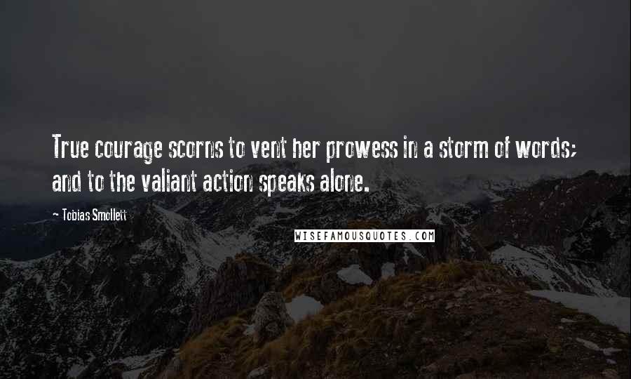 Tobias Smollett Quotes: True courage scorns to vent her prowess in a storm of words; and to the valiant action speaks alone.