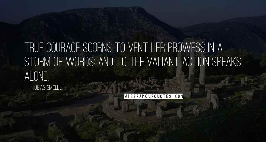 Tobias Smollett Quotes: True courage scorns to vent her prowess in a storm of words; and to the valiant action speaks alone.