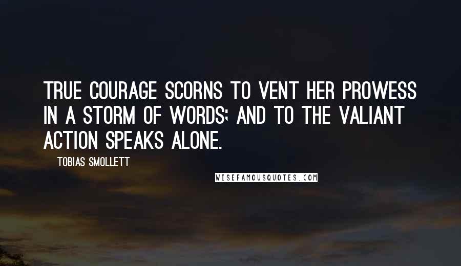 Tobias Smollett Quotes: True courage scorns to vent her prowess in a storm of words; and to the valiant action speaks alone.