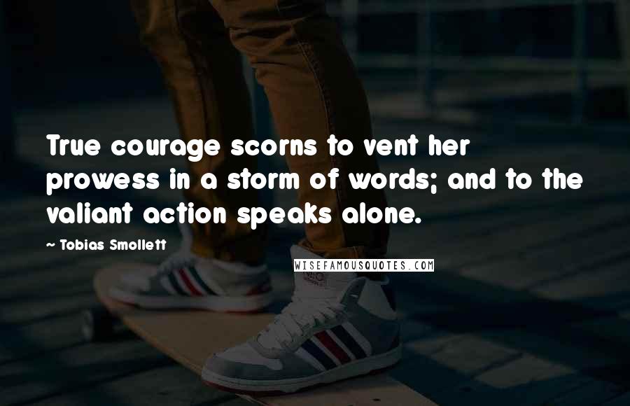 Tobias Smollett Quotes: True courage scorns to vent her prowess in a storm of words; and to the valiant action speaks alone.