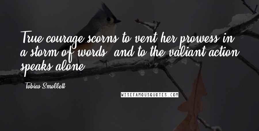 Tobias Smollett Quotes: True courage scorns to vent her prowess in a storm of words; and to the valiant action speaks alone.