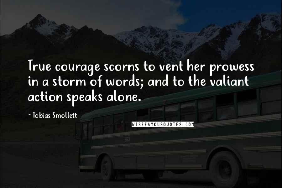 Tobias Smollett Quotes: True courage scorns to vent her prowess in a storm of words; and to the valiant action speaks alone.