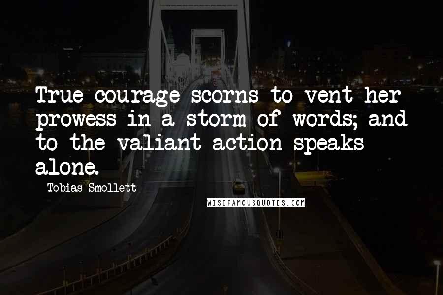 Tobias Smollett Quotes: True courage scorns to vent her prowess in a storm of words; and to the valiant action speaks alone.