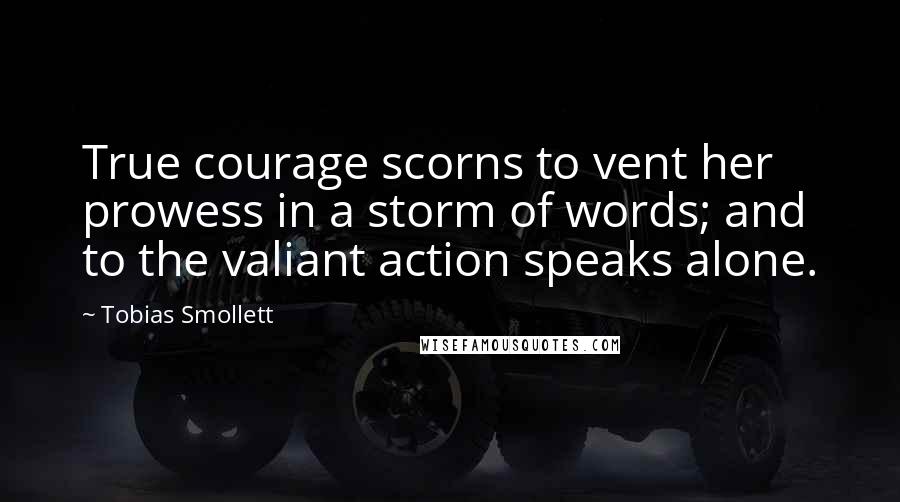 Tobias Smollett Quotes: True courage scorns to vent her prowess in a storm of words; and to the valiant action speaks alone.