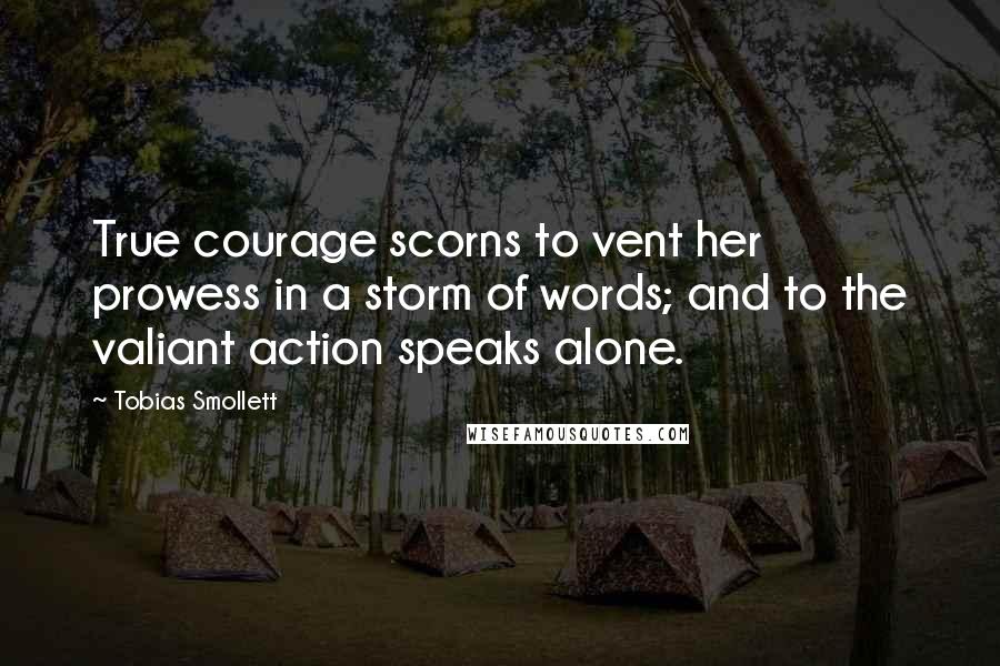 Tobias Smollett Quotes: True courage scorns to vent her prowess in a storm of words; and to the valiant action speaks alone.