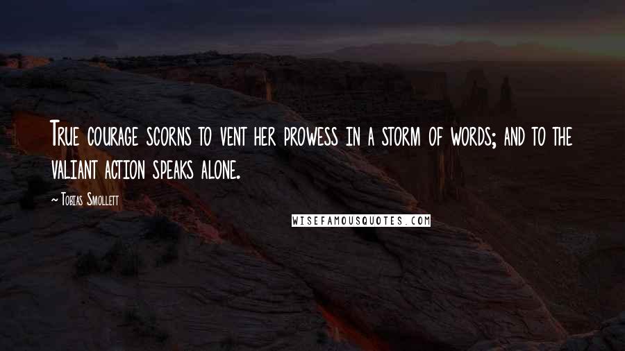 Tobias Smollett Quotes: True courage scorns to vent her prowess in a storm of words; and to the valiant action speaks alone.