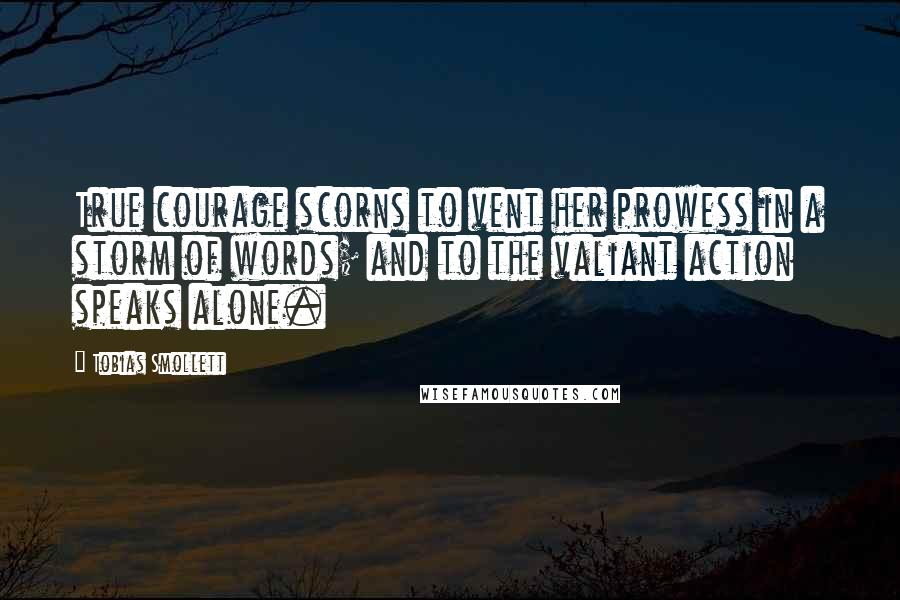 Tobias Smollett Quotes: True courage scorns to vent her prowess in a storm of words; and to the valiant action speaks alone.