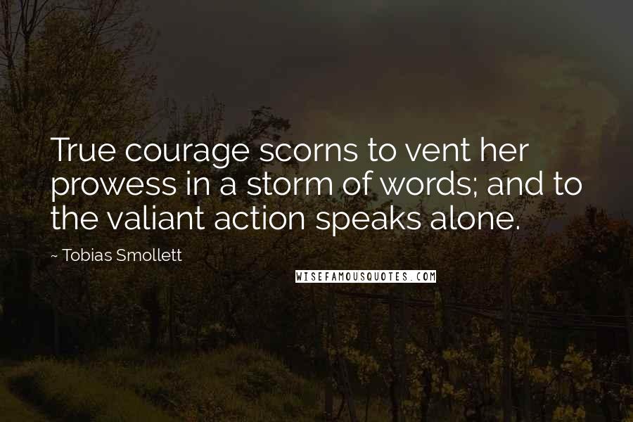 Tobias Smollett Quotes: True courage scorns to vent her prowess in a storm of words; and to the valiant action speaks alone.